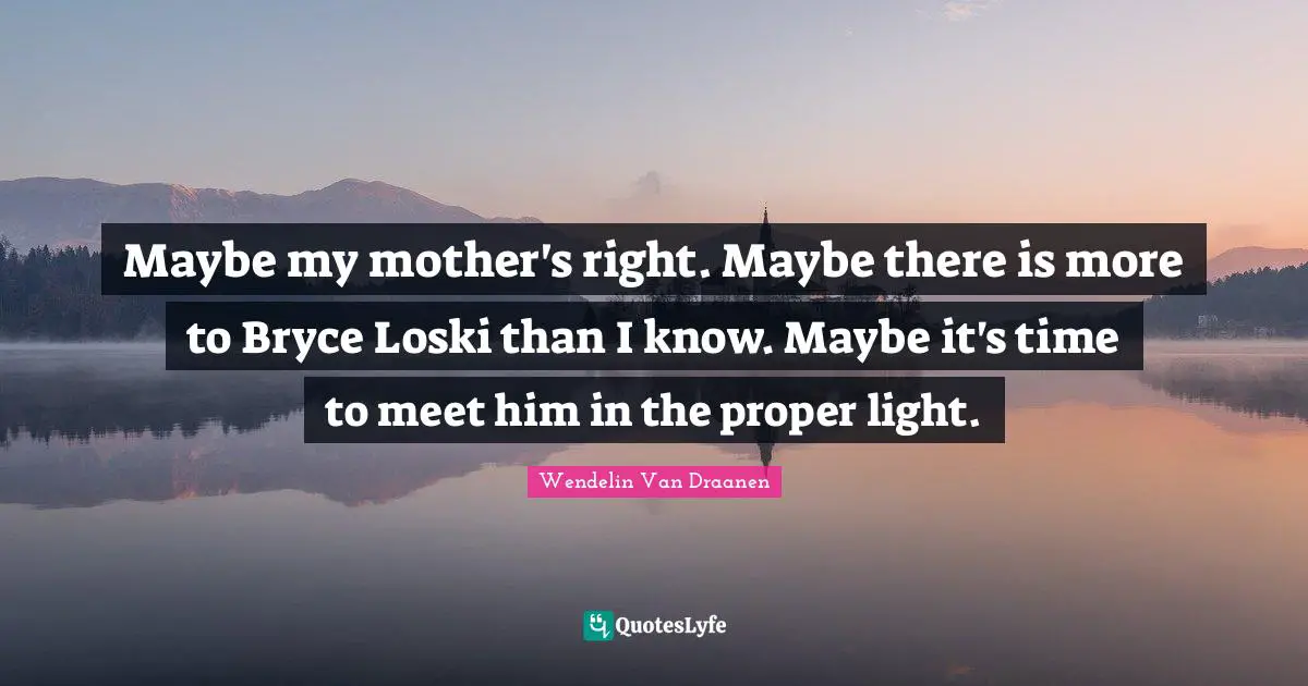 Maybe my mother's right. Maybe there is more to Bryce Loski than I know. Maybe it's time to meet him in the proper light.