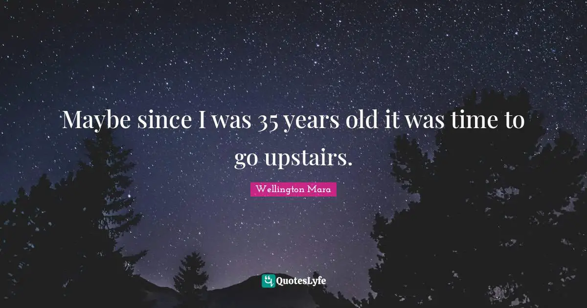 Maybe since I was 35 years old it was time to go upstairs.