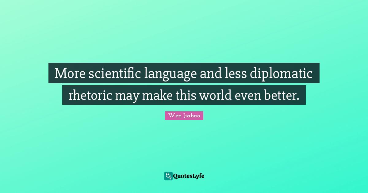 Rhetoric Quotes: "More scientific language and less diplomatic rhetoric may make this world even better."