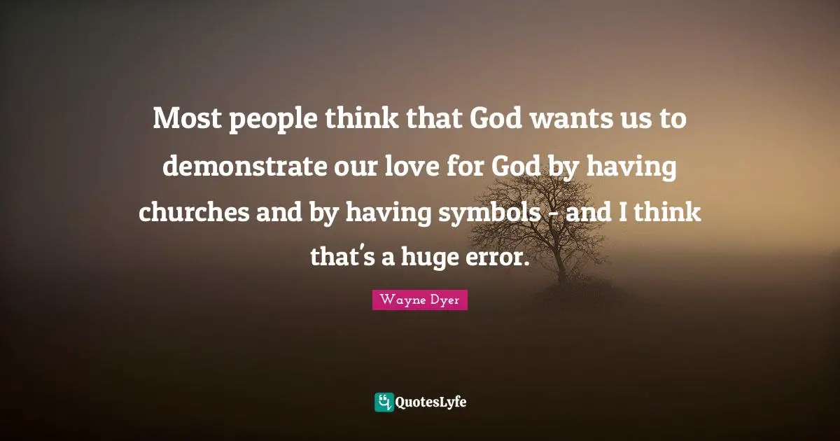 Most people think that God wants us to demonstrate our love for God by having churches and by having symbols - and I think that's a huge error.