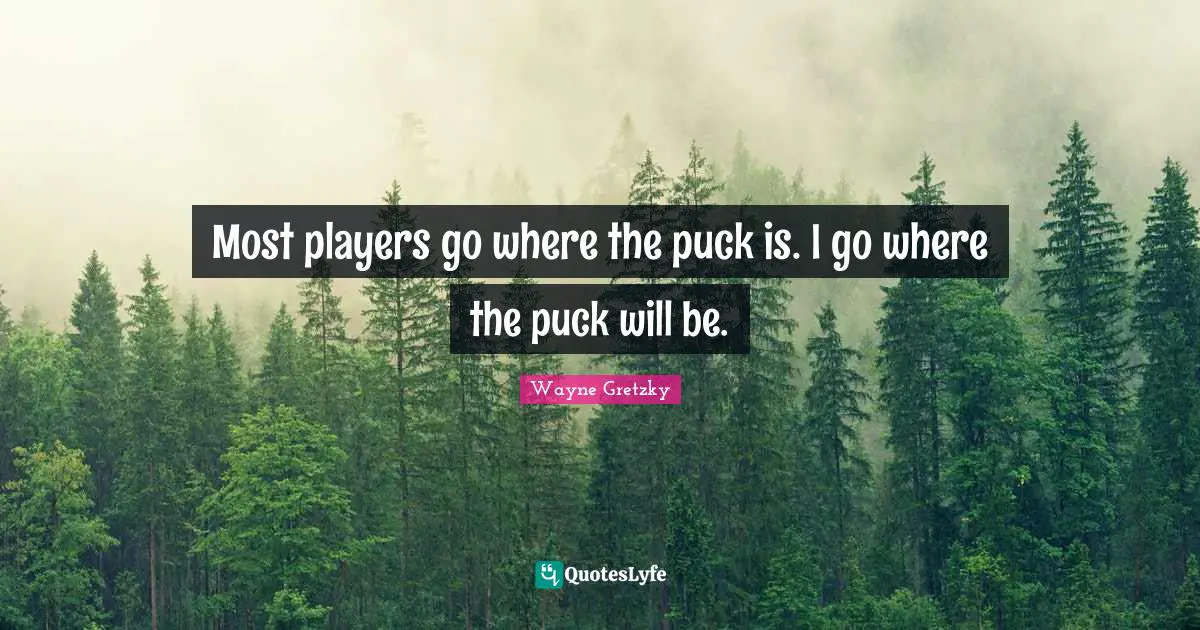 Most players go where the puck is. I go where the puck will be.