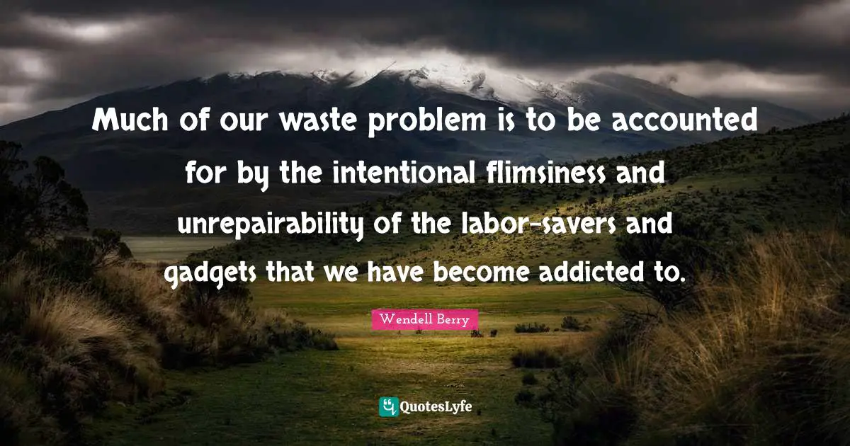 Gadgets Quotes: "Much of our waste problem is to be accounted for by the intentional flimsiness and unrepairability of the labor-savers and gadgets that we have become addicted to."