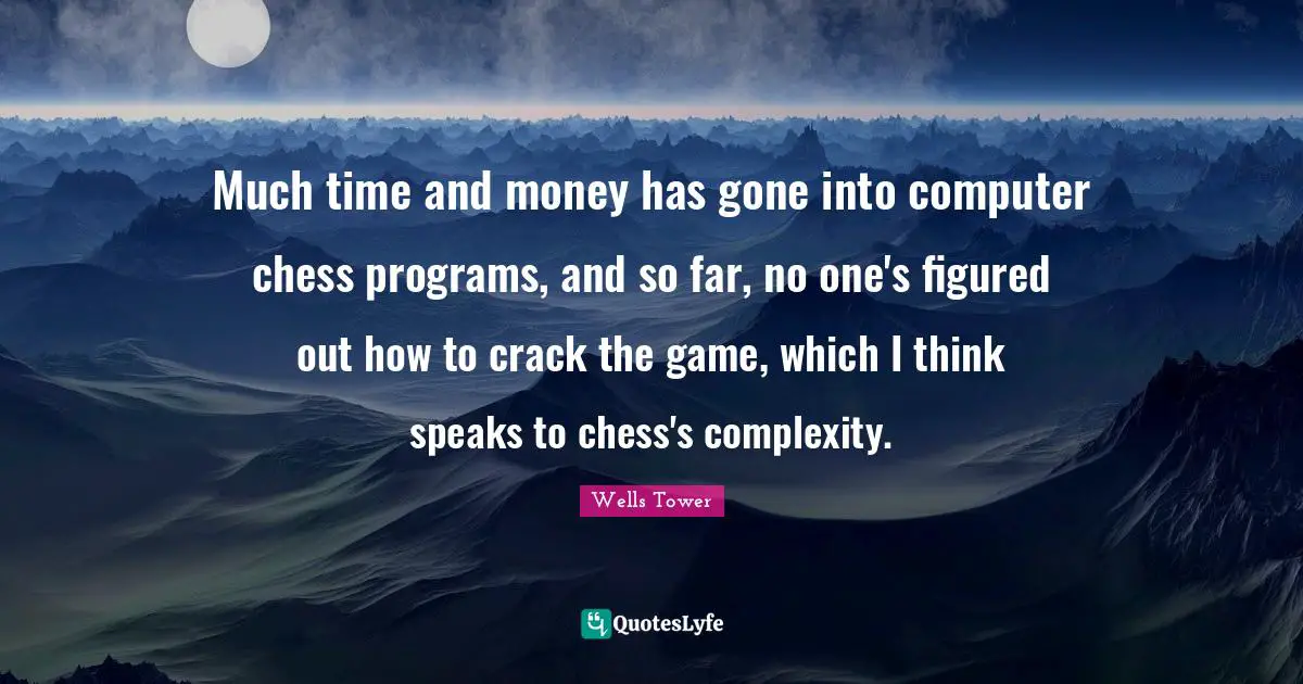 Much time and money has gone into computer chess programs, and so far, no one's figured out how to crack the game, which I think speaks to chess's complexity.
