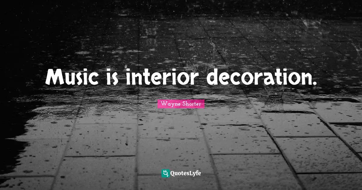 Wayne Shorter Quotes: "Music is interior decoration."