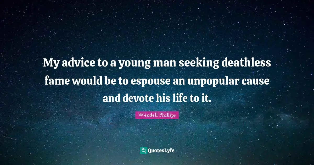 My advice to a young man seeking deathless fame would be to espouse an unpopular cause and devote his life to it.