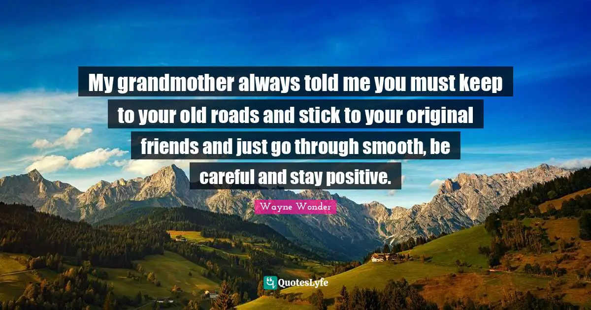 Stay Positive Quotes: "My grandmother always told me you must keep to your old roads and stick to your original friends and just go through smooth, be careful and stay positive."