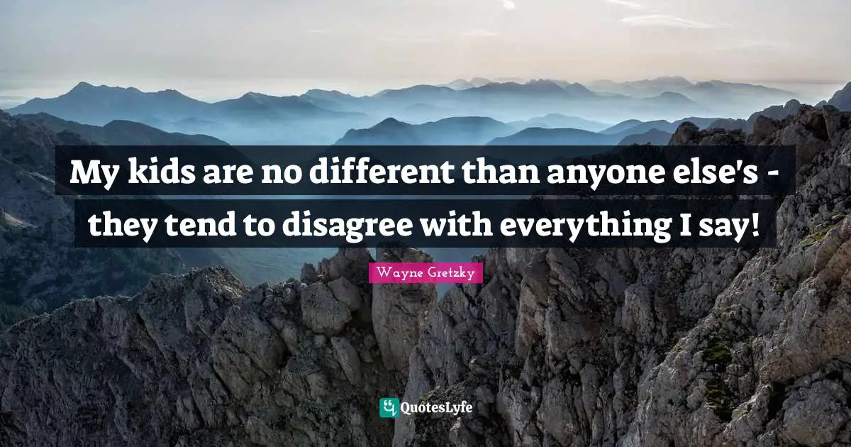 My kids are no different than anyone else's - they tend to disagree with everything I say!