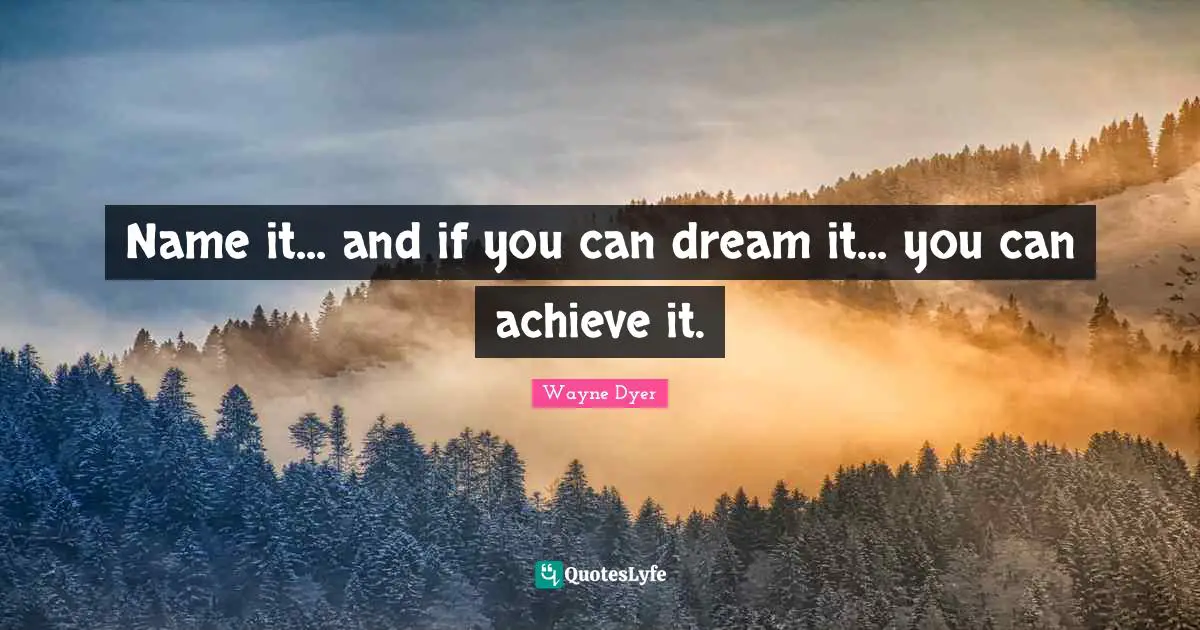 Name it... and if you can dream it... you can achieve it.