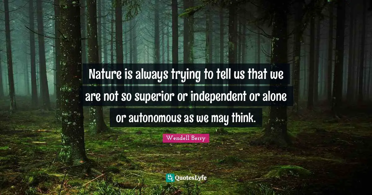 Nature is always trying to tell us that we are not so superior or independent or alone or autonomous as we may think.