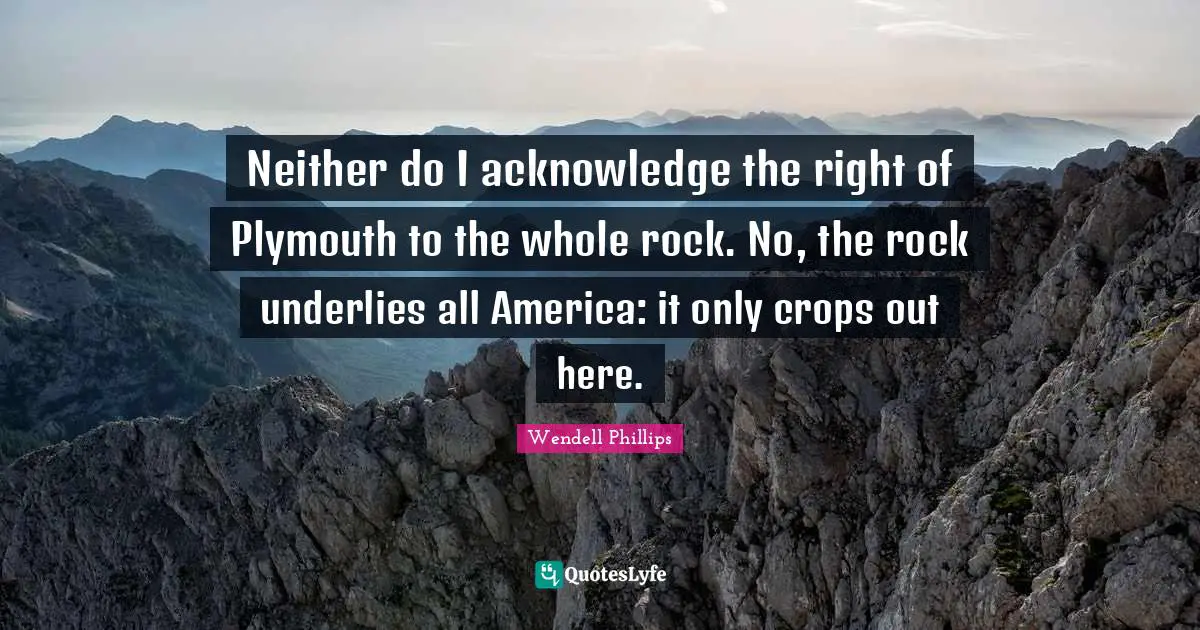Crops Quotes: "Neither do I acknowledge the right of Plymouth to the whole rock. No, the rock underlies all America: it only crops out here."