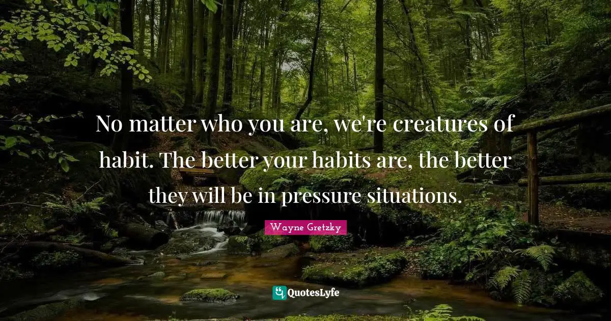 Habit Quotes: "No matter who you are, we're creatures of habit. The better your habits are, the better they will be in pressure situations."