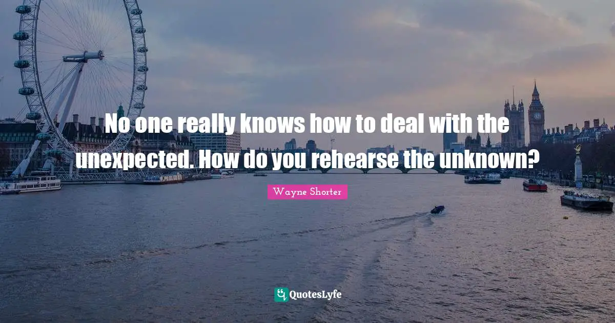 No one really knows how to deal with the unexpected. How do you rehearse the unknown?