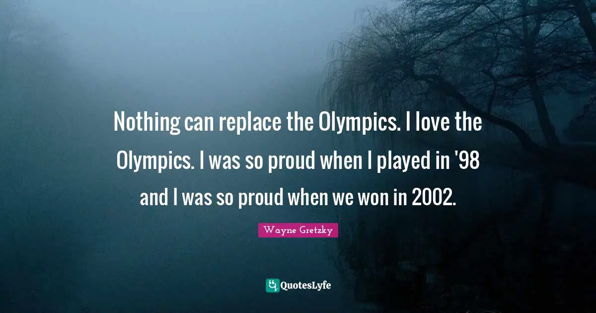Nothing can replace the Olympics. I love the Olympics. I was so proud when I played in '98 and I was so proud when we won in 2002.