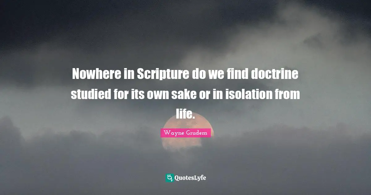 Nowhere in Scripture do we find doctrine studied for its own sake or in isolation from life.