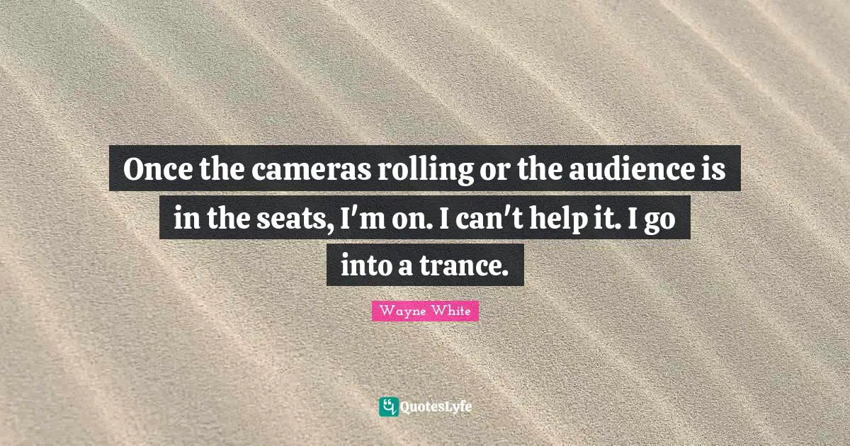Trance Quotes: "Once the cameras rolling or the audience is in the seats, I'm on. I can't help it. I go into a trance."