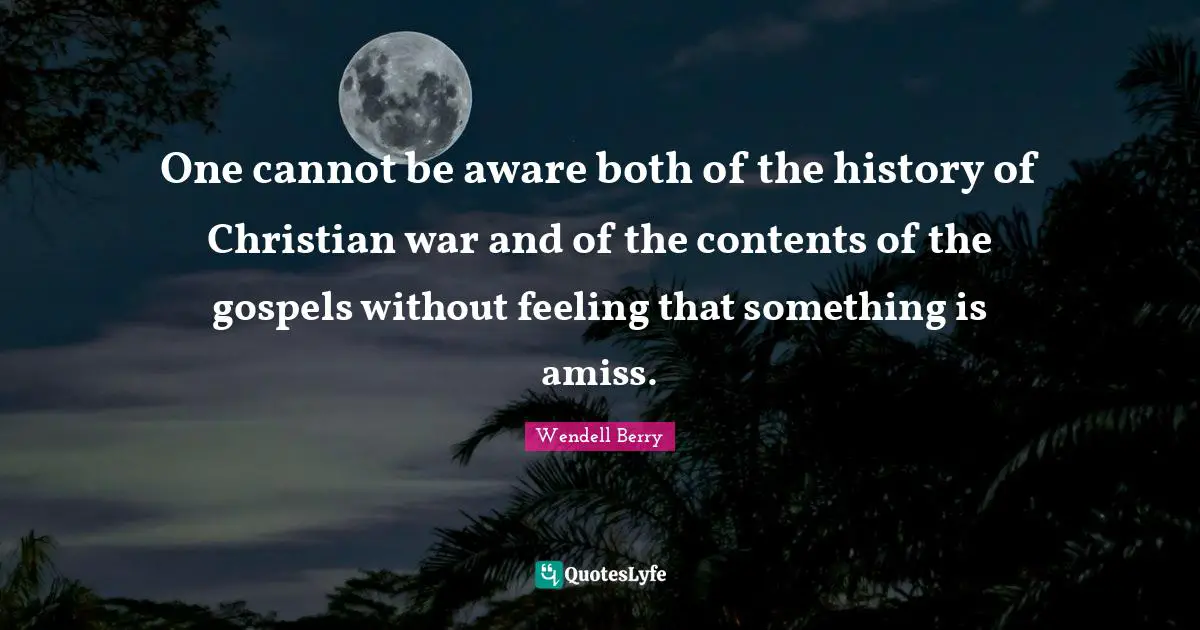 One cannot be aware both of the history of Christian war and of the contents of the gospels without feeling that something is amiss.