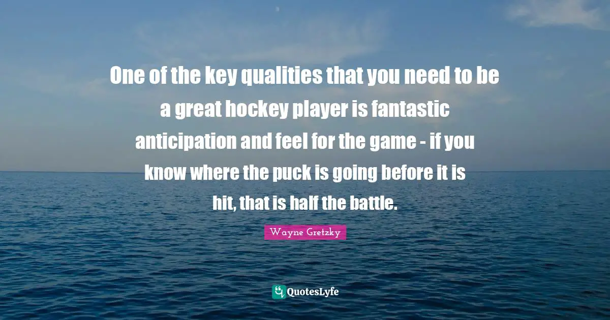 Puck Quotes: "One of the key qualities that you need to be a great hockey player is fantastic anticipation and feel for the game - if you know where the puck is going before it is hit, that is half the battle."