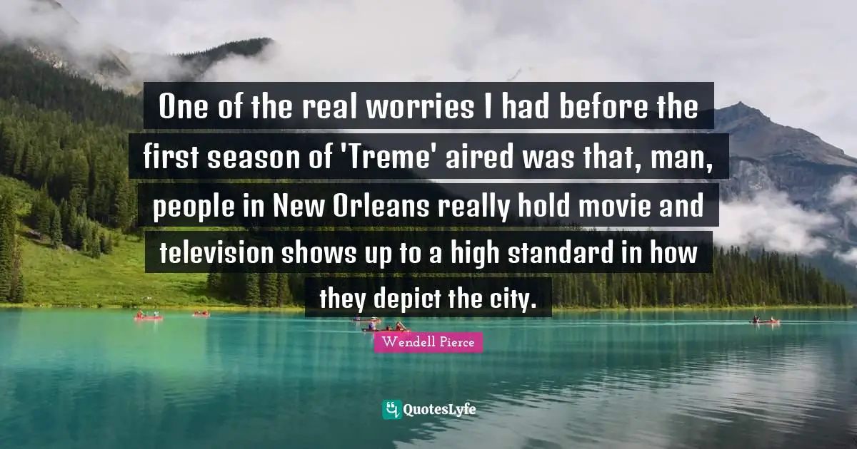 Television Shows Quotes: "One of the real worries I had before the first season of 'Treme' aired was that, man, people in New Orleans really hold movie and television shows up to a high standard in how they depict the city."