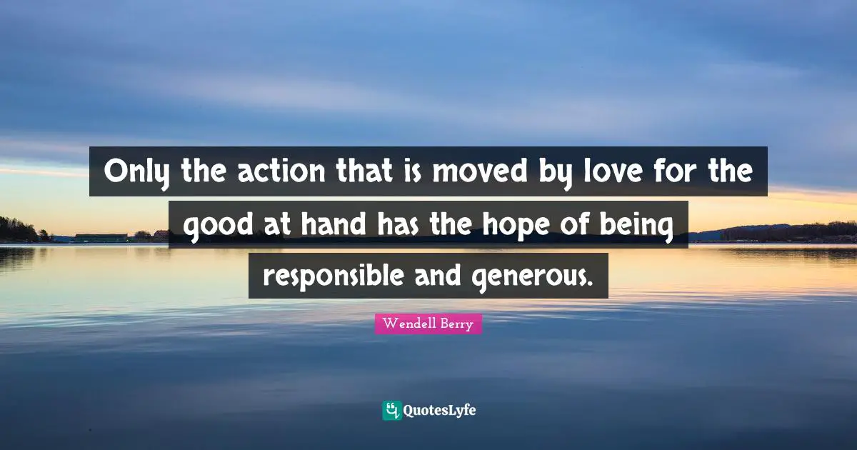 Only the action that is moved by love for the good at hand has the hope of being responsible and generous.