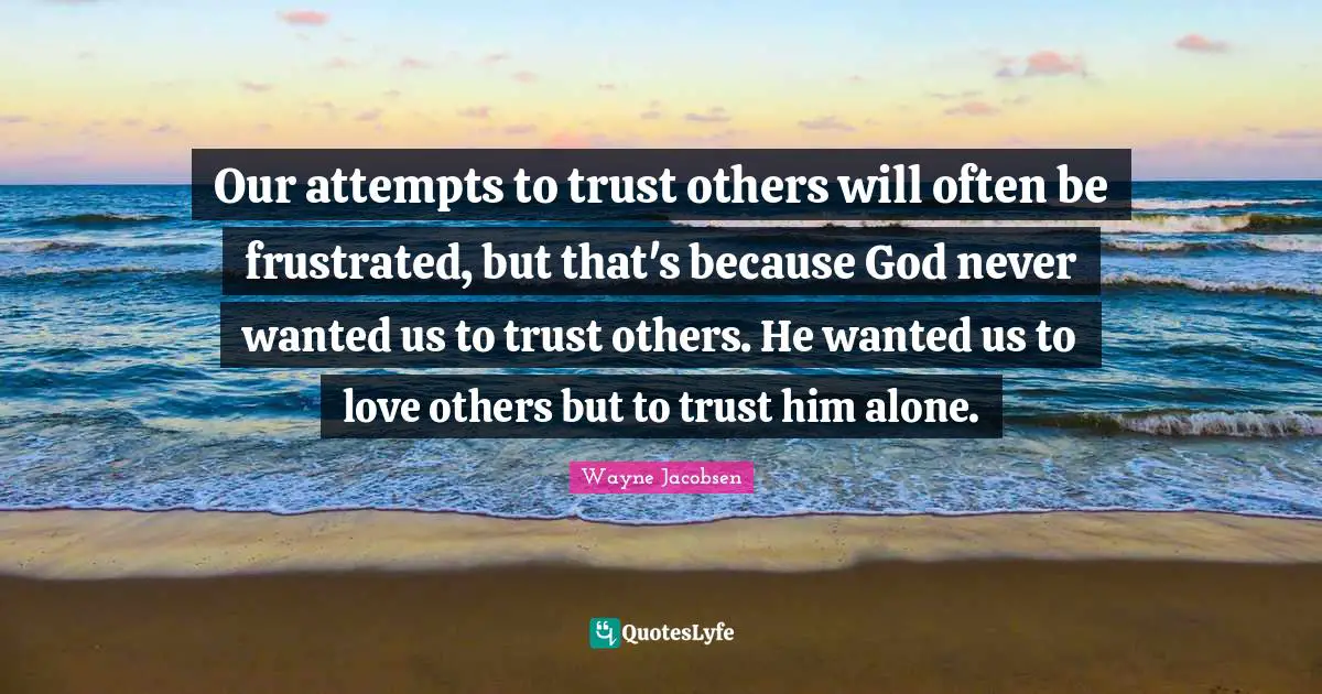 Frustrated Quotes: "Our attempts to trust others will often be frustrated, but that's because God never wanted us to trust others. He wanted us to love others but to trust him alone."