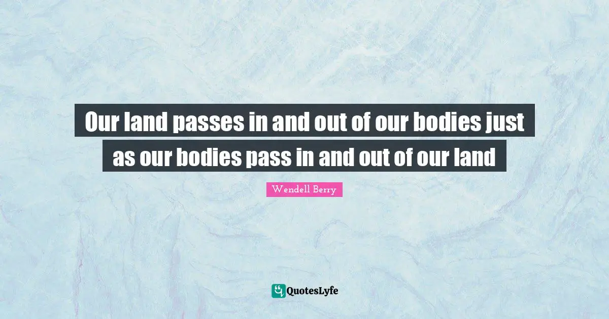 Our land passes in and out of our bodies just as our bodies pass in and out of our land