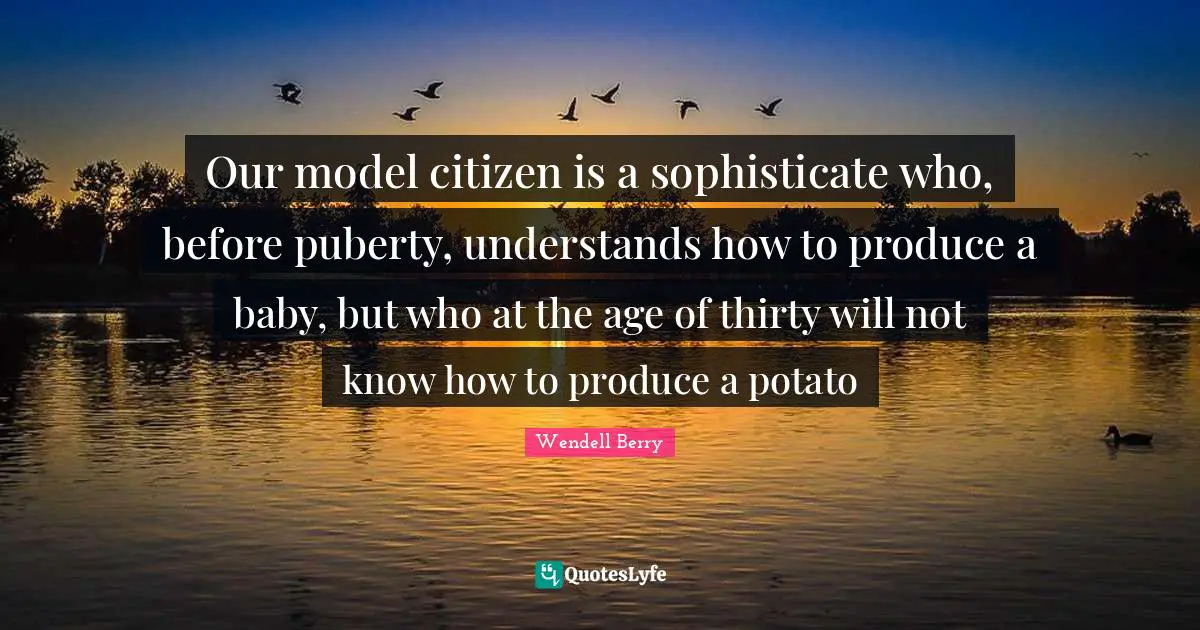 Our model citizen is a sophisticate who, before puberty, understands how to produce a baby, but who at the age of thirty will not know how to produce a potato