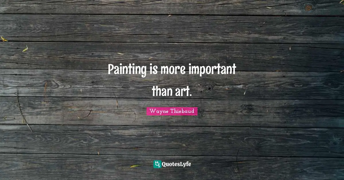 Wayne Thiebaud Quotes: "Painting is more important than art."