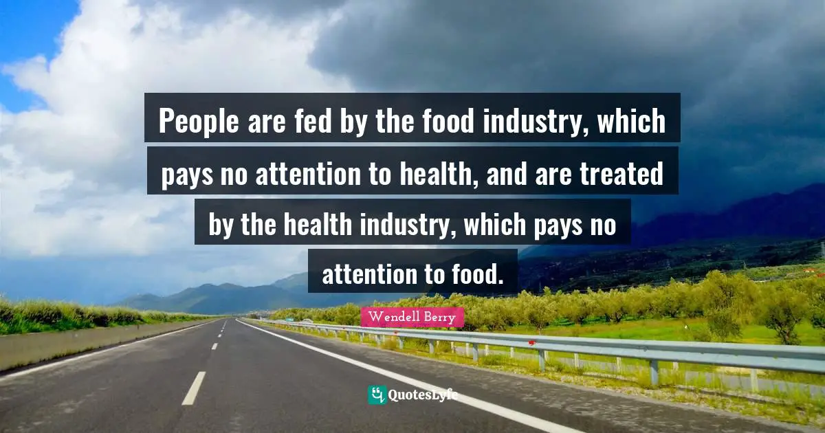 Food Quotes: "People are fed by the food industry, which pays no attention to health, and are treated by the health industry, which pays no attention to food."