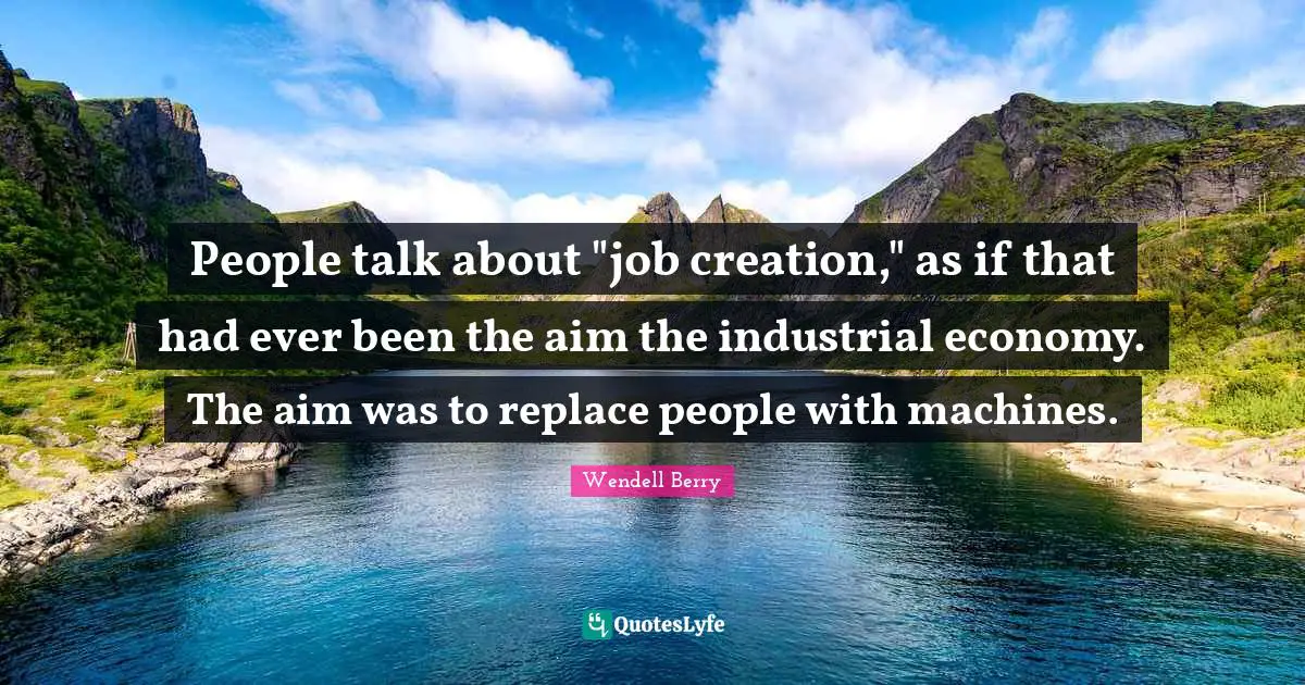 People talk about "job creation," as if that had ever been the aim the industrial economy. The aim was to replace people with machines.