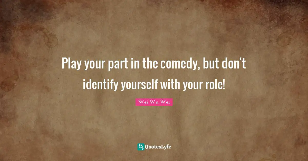 Comedy Quotes: "Play your part in the comedy, but don't identify yourself with your role!"