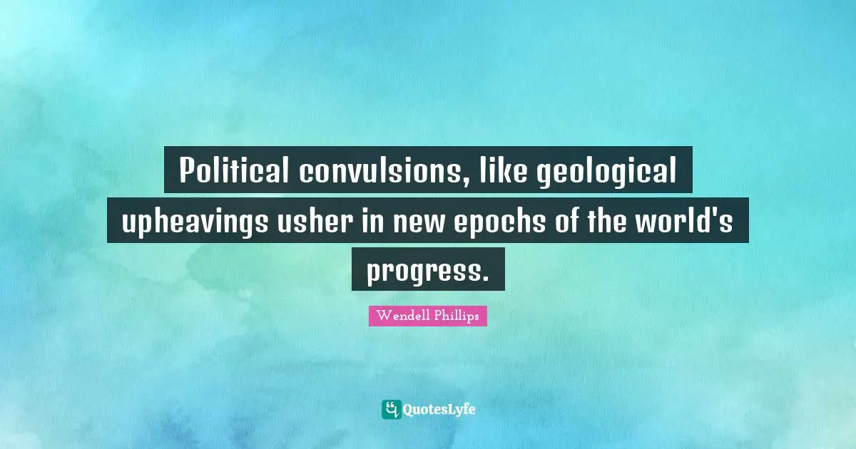 Political convulsions, like geological upheavings usher in new epochs of the world's progress.