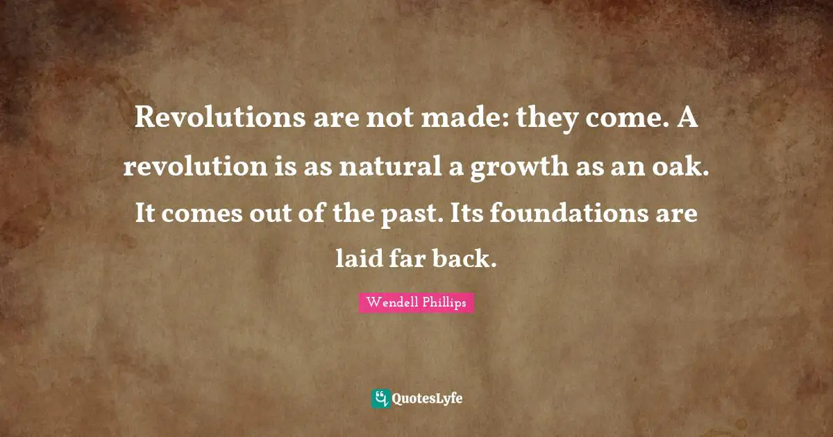 Revolutions are not made: they come. A revolution is as natural a growth as an oak. It comes out of the past. Its foundations are laid far back.