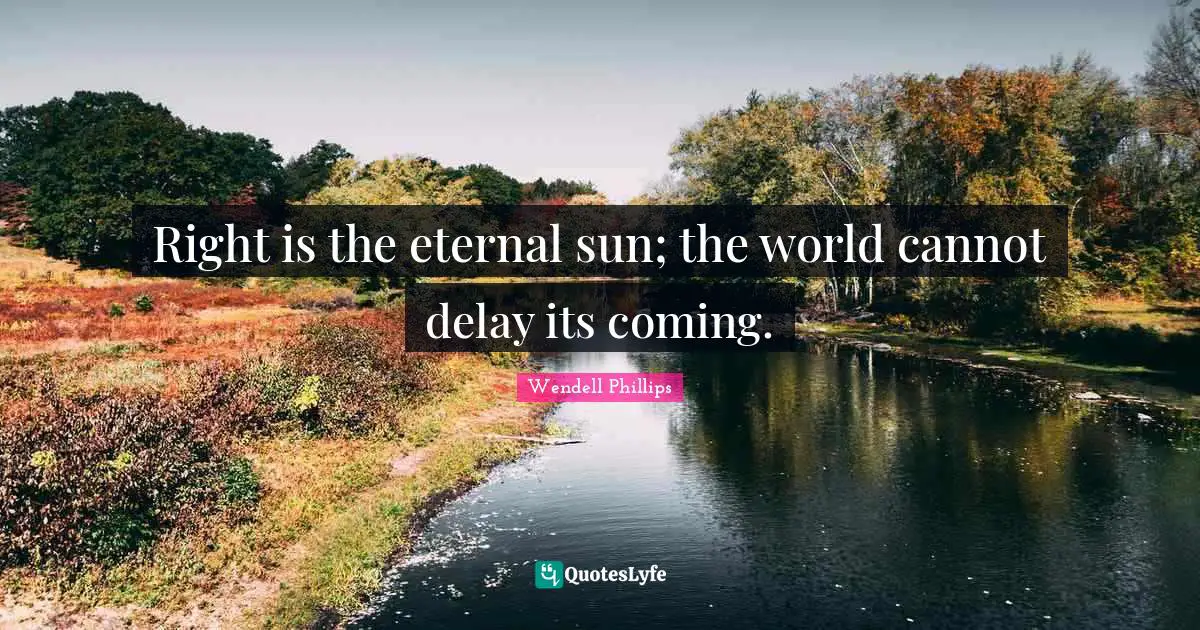 Right is the eternal sun; the world cannot delay its coming.