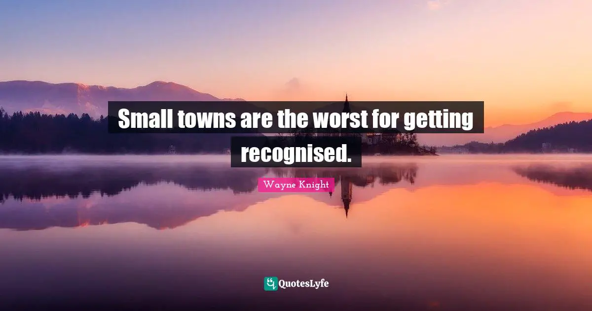 Small towns are the worst for getting recognised.