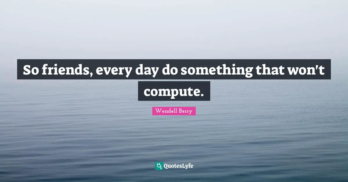 So friends, every day do something that won't compute.