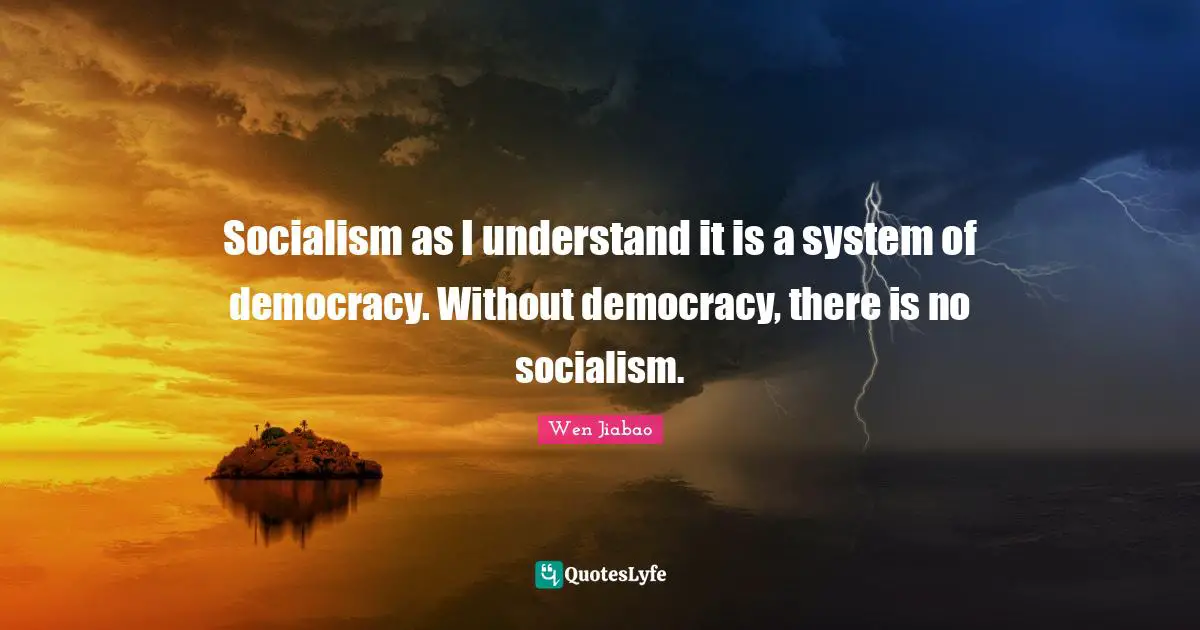 Socialism as I understand it is a system of democracy. Without democracy, there is no socialism.