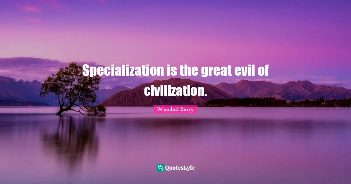 Specialization is the great evil of civilization.