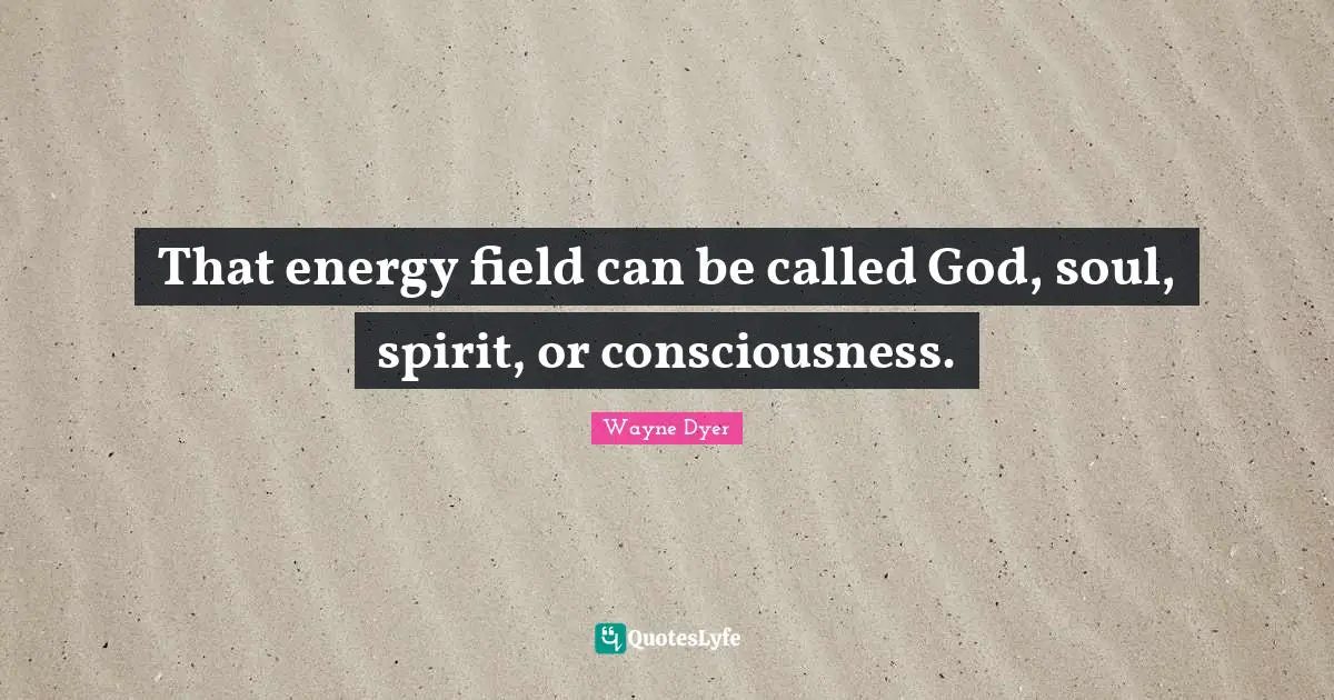 That energy field can be called God, soul, spirit, or consciousness.
