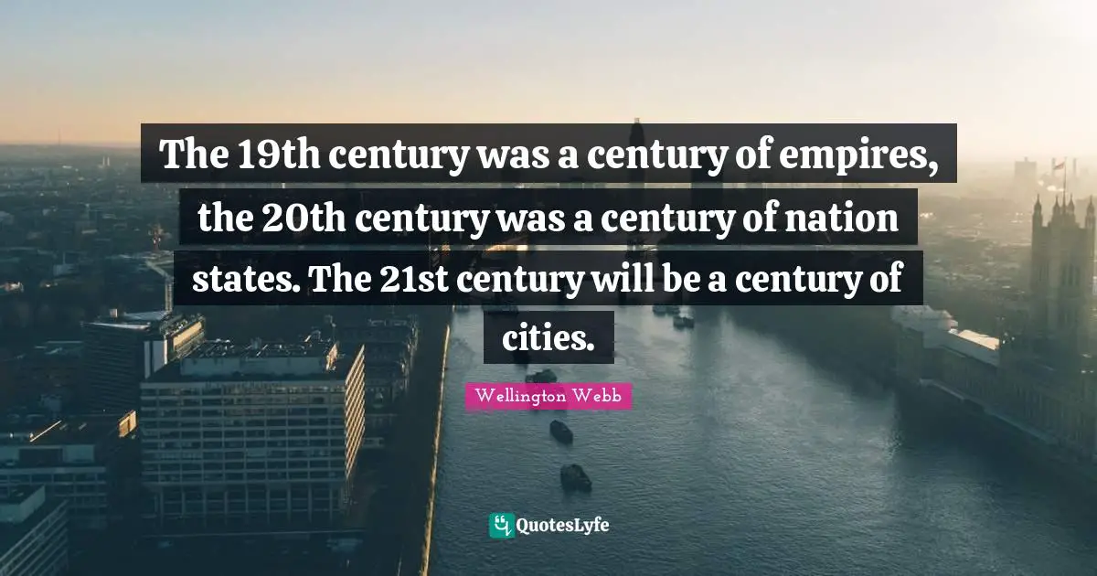 The 19th century was a century of empires, the 20th century was a century of nation states. The 21st century will be a century of cities.