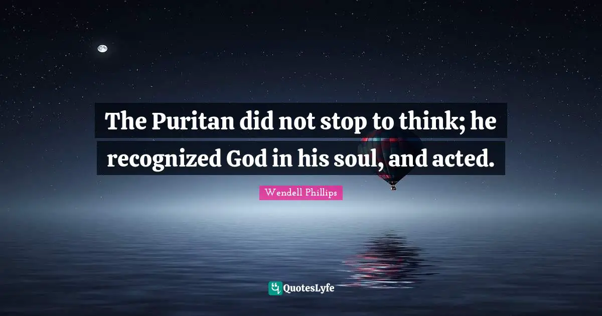 The Puritan did not stop to think; he recognized God in his soul, and acted.