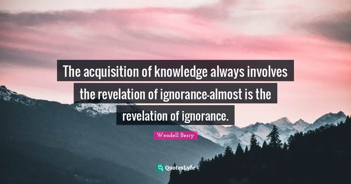 The acquisition of knowledge always involves the revelation of ignorance-almost is the revelation of ignorance.