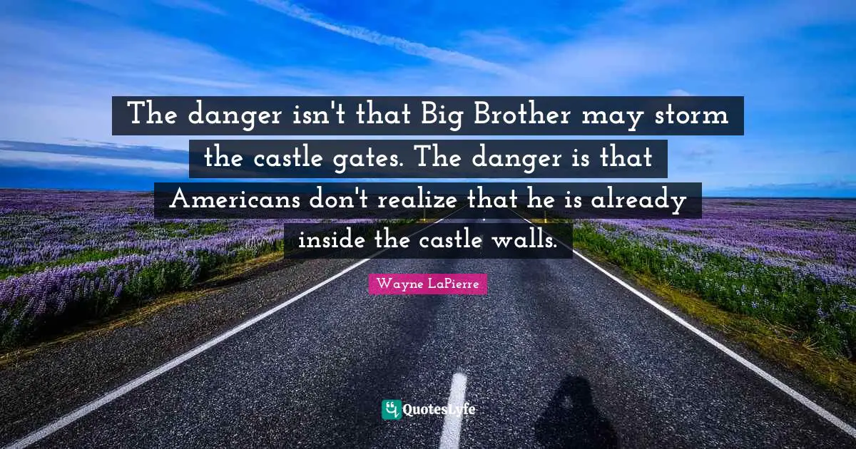 Wayne LaPierre Quotes: "The danger isn't that Big Brother may storm the castle gates. The danger is that Americans don't realize that he is already inside the castle walls."