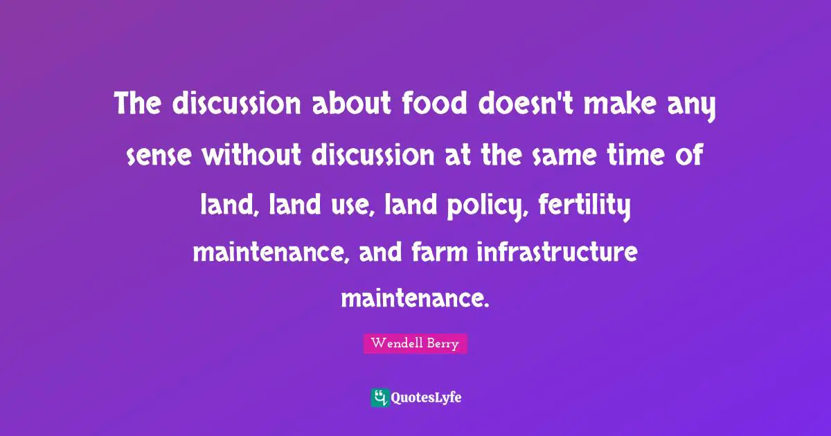 Land Use Quotes: "The discussion about food doesn't make any sense without discussion at the same time of land, land use, land policy, fertility maintenance, and farm infrastructure maintenance."