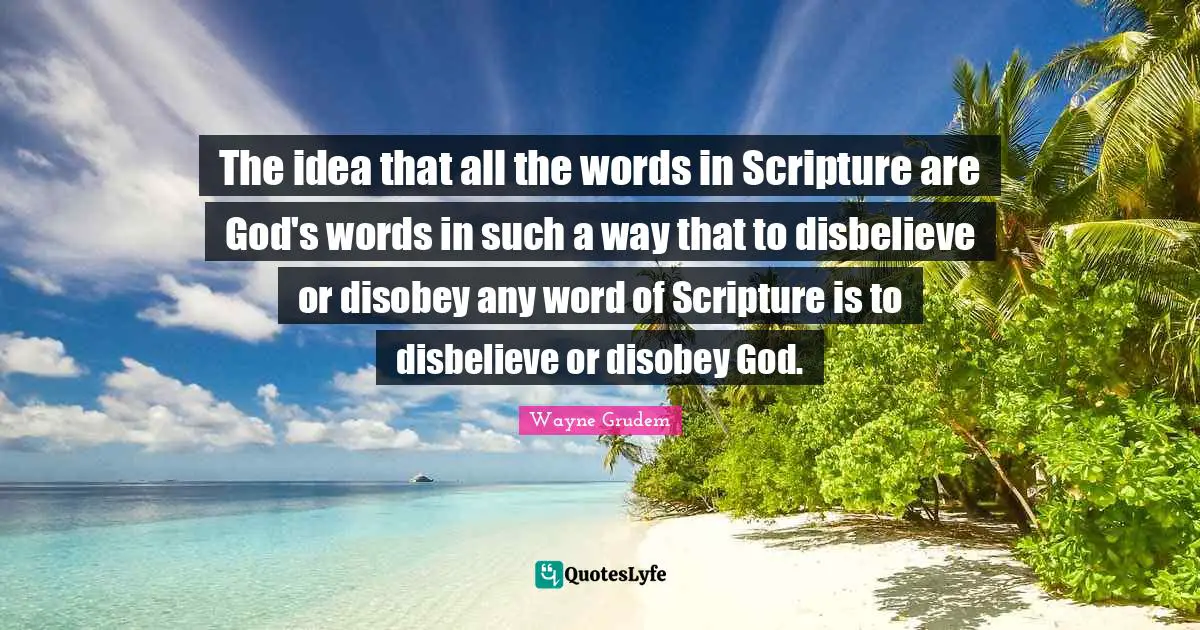 The idea that all the words in Scripture are God's words in such a way that to disbelieve or disobey any word of Scripture is to disbelieve or disobey God.