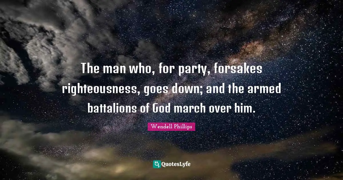 The man who, for party, forsakes righteousness, goes down; and the armed battalions of God march over him.
