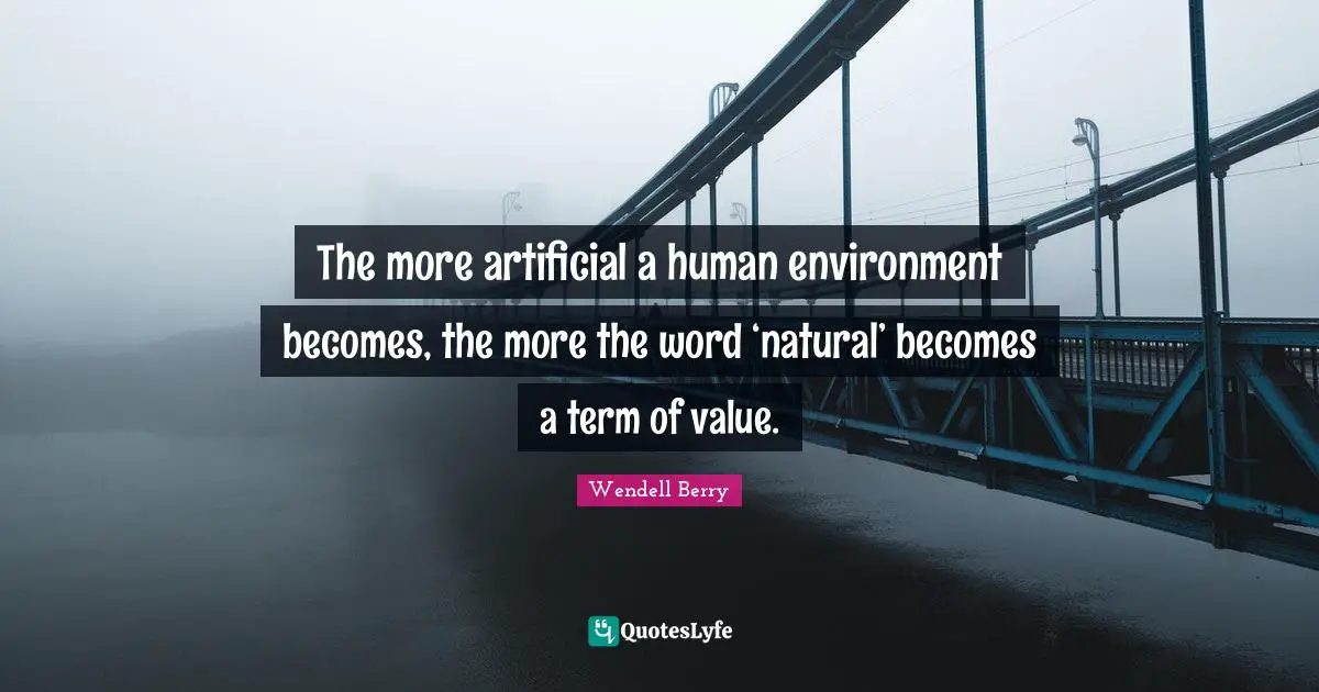 The more artificial a human environment becomes, the more the word ‘natural’ becomes a term of value.
