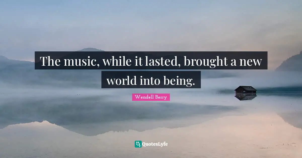 The music, while it lasted, brought a new world into being.