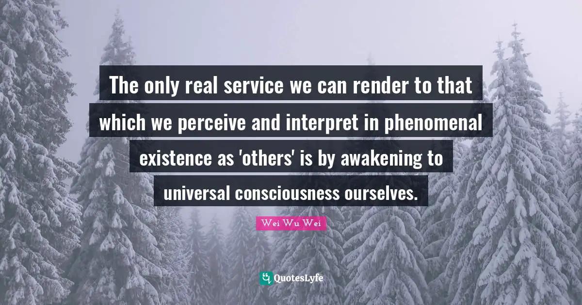 Perceive Quotes: "The only real service we can render to that which we perceive and interpret in phenomenal existence as 'others' is by awakening to universal consciousness ourselves."