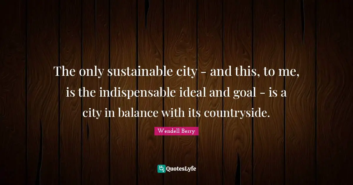 The only sustainable city - and this, to me, is the indispensable ideal and goal - is a city in balance with its countryside.
