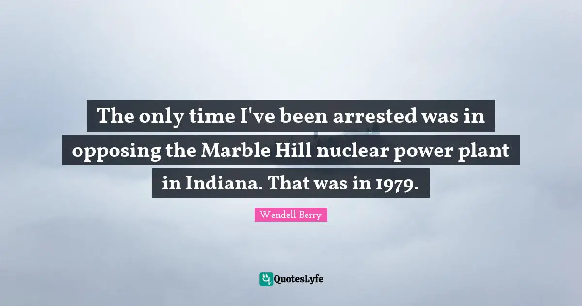 The only time I've been arrested was in opposing the Marble Hill nuclear power plant in Indiana. That was in 1979.